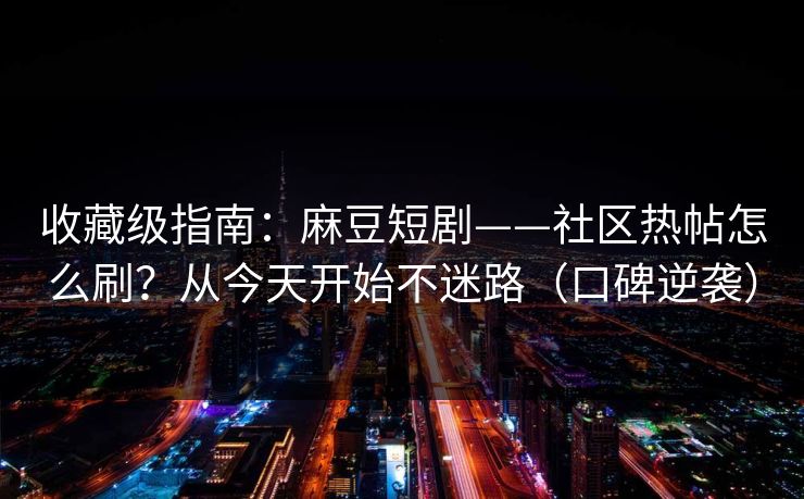 收藏级指南：麻豆短剧——社区热帖怎么刷？从今天开始不迷路（口碑逆袭）