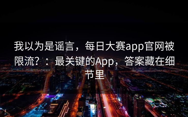 我以为是谣言,每日大赛app官网被限流?:最关键的App,答案藏在细节里 我以为是谣言,每日大赛app官网被限流?:最关键的App,答案藏在细节里