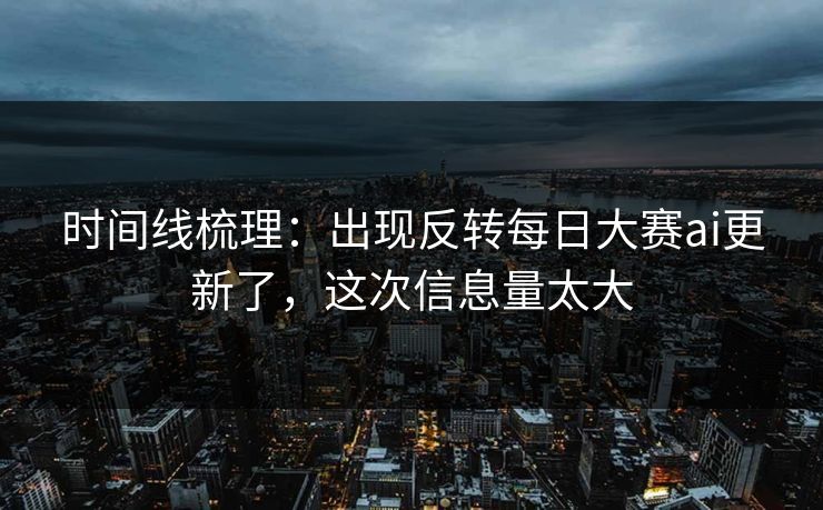 时间线梳理:出现反转每日大赛ai更新了,这次信息量太大 时间线梳理:出现反转每日大赛ai更新了,这次信息量太大