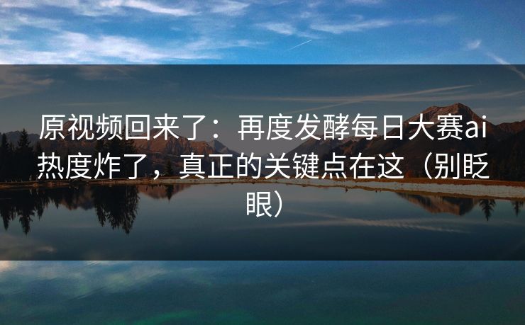 原视频回来了:再度发酵每日大赛ai热度炸了,真正的关键点在这(别眨眼) 原视频回来了:再度发酵每日大赛ai热度炸了,真正的关键点在这(别眨眼)