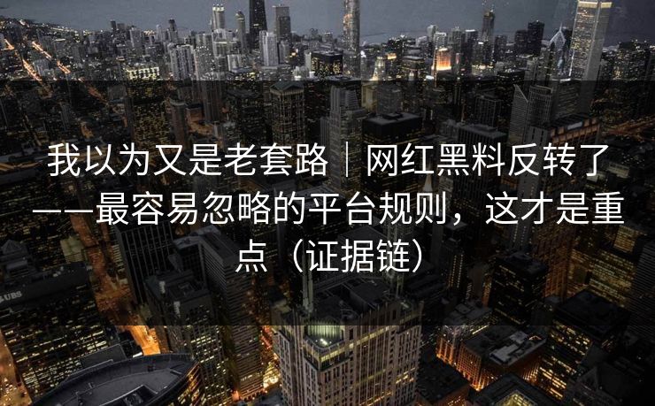 我以为又是老套路|网红黑料反转了——最容易忽略的平台规则,这才是重点(证据链) 我以为又是老套路|网红黑料反转了——最容易忽略的平台规则,这才是重点(证据链)