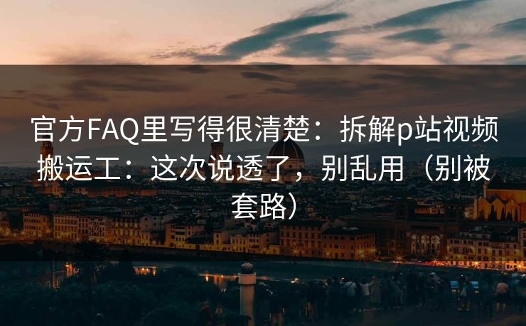 官方FAQ里写得很清楚:拆解p站视频搬运工:这次说透了,别乱用(别被套路) 官方FAQ里写得很清楚:拆解p站视频搬运工:这次说透了,别乱用(别被套路)