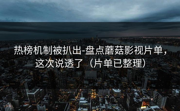热榜机制被扒出-盘点蘑菇影视片单,这次说透了(片单已整理) 热榜机制被扒出-盘点蘑菇影视片单,这次说透了(片单已整理)
