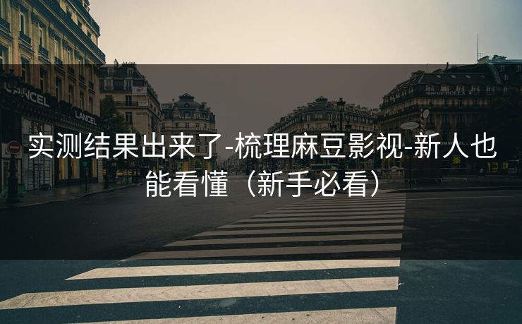 实测结果出来了-梳理麻豆影视-新人也能看懂（新手必看）