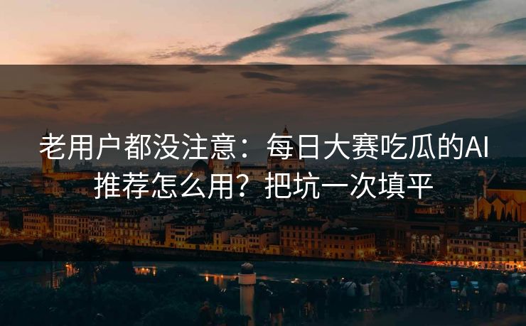 老用户都没注意：每日大赛吃瓜的AI推荐怎么用？把坑一次填平