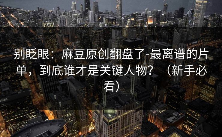 别眨眼:麻豆原创翻盘了-最离谱的片单,到底谁才是关键人物?(新手必看) 别眨眼:麻豆原创翻盘了-最离谱的片单,到底谁才是关键人物?(新手必看)