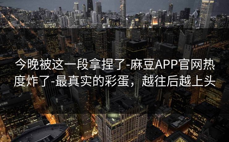今晚被这一段拿捏了-麻豆APP官网热度炸了-最真实的彩蛋，越往后越上头