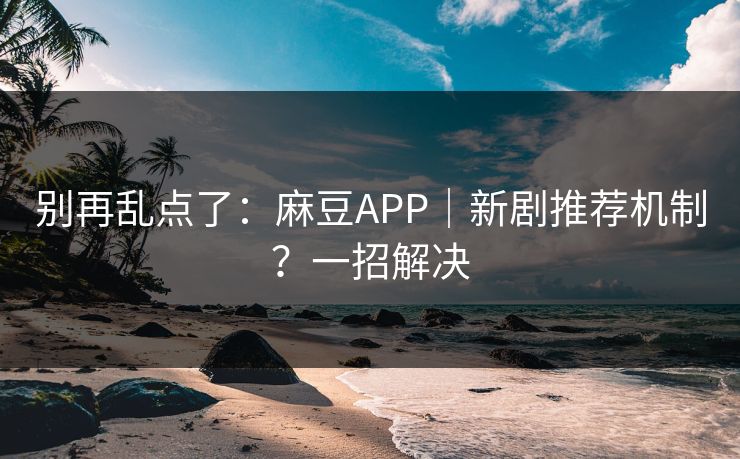 别再乱点了：麻豆APP｜新剧推荐机制？一招解决