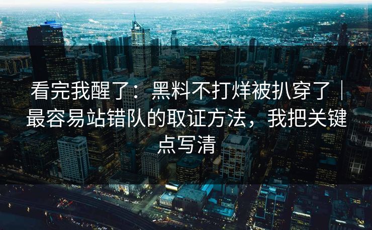 看完我醒了：黑料不打烊被扒穿了｜最容易站错队的取证方法，我把关键点写清