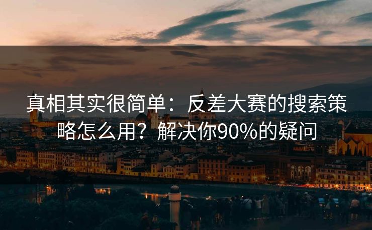 真相其实很简单：反差大赛的搜索策略怎么用？解决你90%的疑问