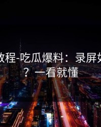 收藏级教程-吃瓜爆料：录屏如何验证？一看就懂