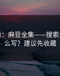 新手必看：麻豆全集——搜索关键词怎么写？建议先收藏