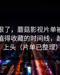 这波太狠了，蘑菇影视片单被扒出细节：最值得收藏的时间线，越往后越上头（片单已整理）