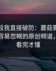 看到这段我直接破防：蘑菇影视上新了，最容易忽略的原创频道，一口气看完才懂