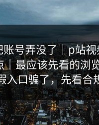 我差点把账号弄没了｜p站视频搬运工别再乱点｜最应该先看的浏览器设置，别被假入口骗了，先看合规提醒