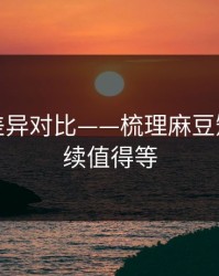 剪辑版差异对比——梳理麻豆短剧｜后续值得等