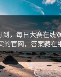 我真没想到，每日大赛在线观看爆了：最真实的官网，答案藏在细节里