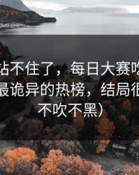 这次我站不住了，每日大赛吃瓜流量起飞：最诡异的热榜，结局很反转（不吹不黑）