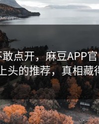 我差点不敢点开，麻豆APP官网冲榜了：最上头的推荐，真相藏得太深