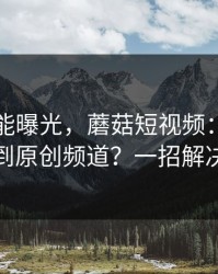 隐藏功能曝光，蘑菇短视频：如何挖到原创频道？一招解决