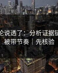 高赞评论说透了：分析证据链｜别再被带节奏｜先核验