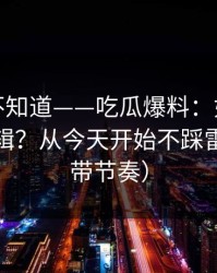 很多人不知道——吃瓜爆料：如何判断恶意剪辑？从今天开始不踩雷（别被带节奏）