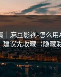 从零讲清｜麻豆影视-怎么用APP更顺手？建议先收藏（隐藏彩蛋）