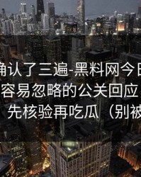 我反复确认了三遍-黑料网今日引爆争议——最容易忽略的公关回应，先把证据看完｜先核验再吃瓜（别被带节奏）