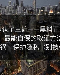 我反复确认了三遍——黑料正能量往期发酵了，最能自保的取证方法，别让自己背锅｜保护隐私（别被带节奏）