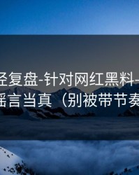 传播路径复盘-针对网红黑料——别把谣言当真（别被带节奏）