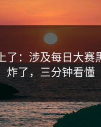 数据对上了：涉及每日大赛黑料热度炸了，三分钟看懂