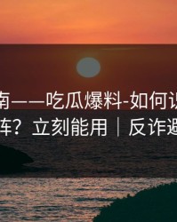 避坑指南——吃瓜爆料-如何识别水军矩阵？立刻能用｜反诈避坑