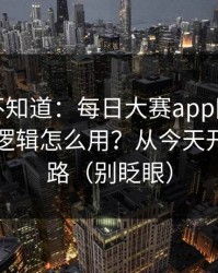 很多人不知道：每日大赛app网页版的网页版逻辑怎么用？从今天开始不迷路（别眨眼）