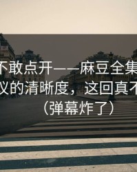 我差点不敢点开——麻豆全集上新了-最有争议的清晰度，这回真不是套路（弹幕炸了）