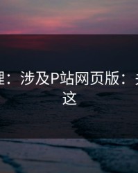 一手整理：涉及P站网页版：关键点在这