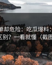 看似简单却危险：吃瓜爆料：隐私与诽谤区别？一看就懂（截图鉴别）