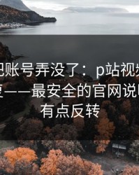 我差点把账号弄没了：p站视频网页版一键恢复——最安全的官网说明，结局有点反转