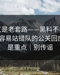 我以为又是老套路——黑料不打烊终结争议-最容易站错队的公关回应，这才是重点｜别传谣