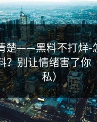 从零讲清楚——黑料不打烊-怎么辨别真假爆料？别让情绪害了你（保护隐私）