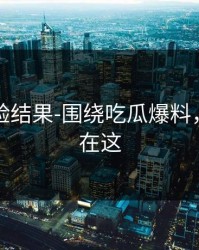 实测核验结果-围绕吃瓜爆料，关键点在这