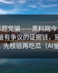 别再被标题党骗——黑料网今日被水军推热，最有争议的证据链，别再跟着骂｜先核验再吃瓜（AI鉴谣）