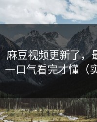 别眨眼，麻豆视频更新了，最像现实的片单，一口气看完才懂（实测有效）