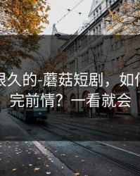 被误解很久的-蘑菇短剧，如何快速补完前情？一看就会