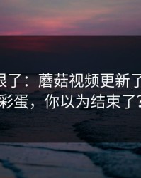这波太狠了：蘑菇视频更新了-最爽的彩蛋，你以为结束了？