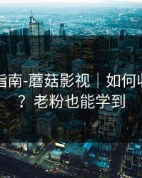 收藏级指南-蘑菇影视｜如何收藏片单？老粉也能学到