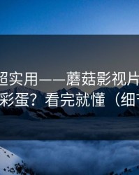 冷门但超实用——蘑菇影视片单-如何找花絮彩蛋？看完就懂（细节太狠）