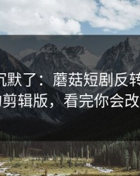 看完我沉默了：蘑菇短剧反转了-最爽的剪辑版，看完你会改观
