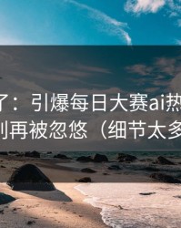 实锤来了：引爆每日大赛ai热度炸了，别再被忽悠（细节太多）