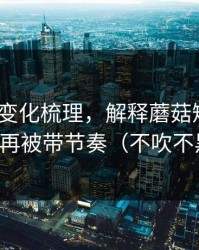 新功能变化梳理，解释蘑菇短视频｜别再被带节奏（不吹不黑）