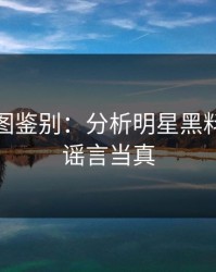 关键截图鉴别：分析明星黑料｜别把谣言当真